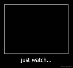 just watch... - 