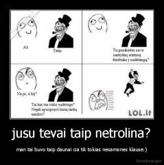 jusu tevai taip netrolina? - man tai buvo taip daunai cia tik tokias nesamones klause:)