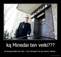 ką Minedai ten veiki??? - aš draugą pasiimt ten einu...o kur draugas? čia jau netavo reikalas...