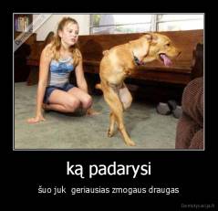 ką padarysi - šuo juk  geriausias zmogaus draugas