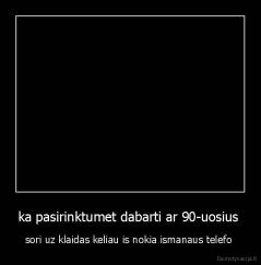 ka pasirinktumet dabarti ar 90-uosius  - sori uz klaidas keliau is nokia ismanaus telefo 