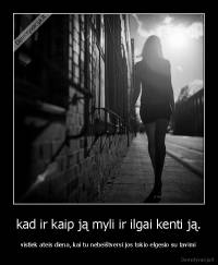 kad ir kaip ją myli ir ilgai kenti ją. - vistiek ateis diena, kai tu nebeištversi jos tokio elgesio su tavimi