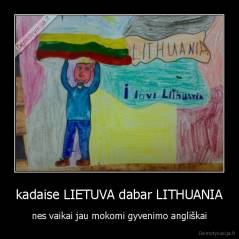 kadaise LIETUVA dabar LITHUANIA - nes vaikai jau mokomi gyvenimo angliškai