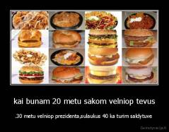 kai bunam 20 metu sakom velniop tevus - .30 metu velniop prezidenta,sulaukus 40 ka turim saldytuve 