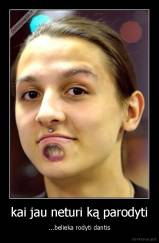 kai jau neturi ką parodyti - ...belieka rodyti dantis