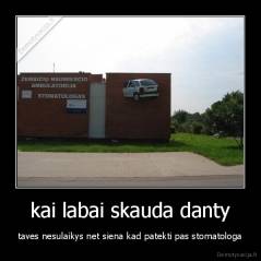 kai labai skauda danty - taves nesulaikys net siena kad patekti pas stomatologa