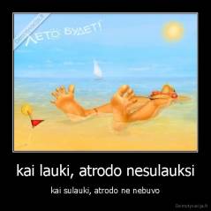 kai lauki, atrodo nesulauksi - kai sulauki, atrodo ne nebuvo