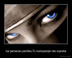 kai pamaciau pamilau.Tu nusisypsojai nes supratai - 