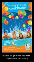 kai sakai kad gimšą švesi vichy parke.. - Iki gimtadienio visi bando tau itikt ;)