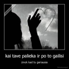kai tave palieka ir po to gailisi - zinok kad tu geriausia