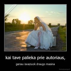kai tave palieka prie autoriaus, - geriau isvaziuok draugo masina