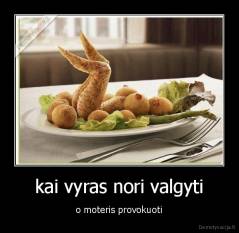 kai vyras nori valgyti - o moteris provokuoti