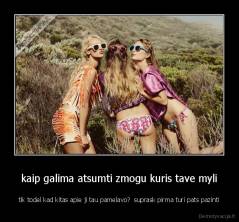 kaip galima atsumti zmogu kuris tave myli - tik todel kad kitas apie ji tau pamelavo?  suprask pirma turi pats pazinti