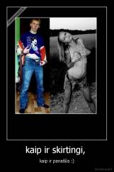 kaip ir skirtingi,  - kaip ir panašūs :)