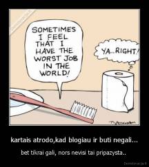 kartais atrodo,kad blogiau ir buti negali... - bet tikrai gali, nors nevisi tai pripazysta.. 