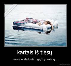kartais iš tiesų  - nenoriu atsibusti ir grįžti į realybę...