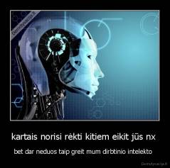 kartais norisi rėkti kitiem eikit jūs nx  - bet dar neduos taip greit mum dirbtinio intelekto  