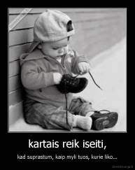 kartais reik iseiti, - kad suprastum, kaip myli tuos, kurie liko...