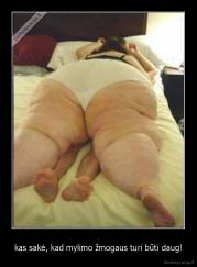 kas sakė, kad mylimo žmogaus turi būti daug! - 