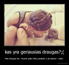 kas yra geriausias draugas?;( - Man draugas tas - kuriam galiu viska pasakyti, o jis niekam - nieko 