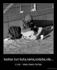 kazkas turi buta,nama,sodyba,vila... - o cia - visas mano turtas.