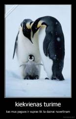 kiekvienas turime - kas mus paguos ir supras tik ta daznai nuvertinam