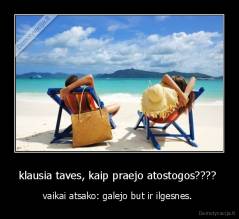 klausia taves, kaip praejo atostogos????  - vaikai atsako: galejo but ir ilgesnes. 