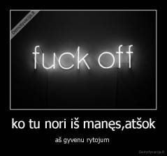 ko tu nori iš manęs,atšok - aš gyvenu rytojum 