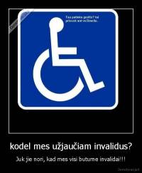 kodel mes užjaučiam invalidus? - Juk jie nori, kad mes visi butume invalidai!!!