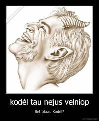 kodėl tau nejus velniop - Bet tikrai. Kodėl?