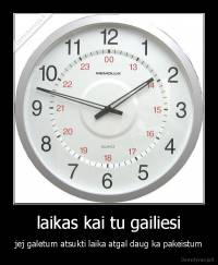 laikas kai tu gailiesi - jej galetum atsukti laika atgal daug ka pakeistum