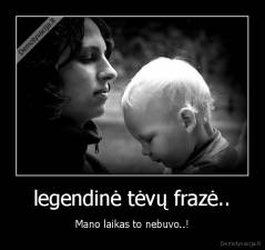 legendinė tėvų frazė.. - Mano laikas to nebuvo..!