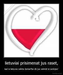 lietuviai prisimenat jus raset, - kad is lietuvos valintu lenkai?tai db jus valinkit is Lenkijos!