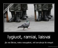lygiuot, ramiai, laisvai - jūs visi šikniai, nieko nesugebat, vėl tarnyboje tik miegat
