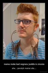 mama moke kad negrazu juoktis is zmoniu - aha... parodyk mamai sita....