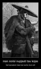 man norisi nupjauti tau kojas - kad suprastum kaip man sunku buvo eiti