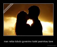 man reikia tobulo gyvenimo todel pasirinkau tave - 