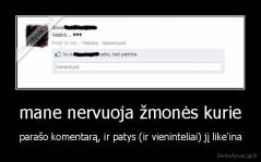 mane nervuoja žmonės kurie - parašo komentarą, ir patys (ir vieninteliai) jį like'ina