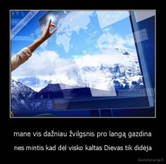 mane vis dažniau žvilgsnis pro langą gazdina - nes mintis kad dėl visko kaltas Dievas tik didėja