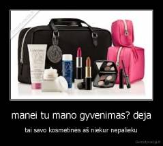 manei tu mano gyvenimas? deja - tai savo kosmetinės aš niekur nepalieku