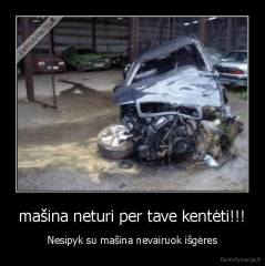 mašina neturi per tave kentėti!!! - Nesipyk su mašina nevairuok išgėres