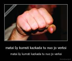 matai šy kumsti kazkada tu nuo jo verksi - matai šy kumsti kazkada tu nuo jo verksi