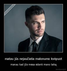 matau jūs nejaučiatia malonumo kvėpuot - manau kad jūs mėsa ėdanti mano laiką