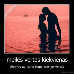meilės vertas kiekvienas - išskyrus tą , kuris mano esąs jos vertas