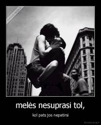 melės nesuprasi tol, - kol pats jos nepatirsi