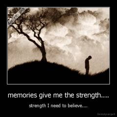 memories give me the strength.... - strength I need to believe....