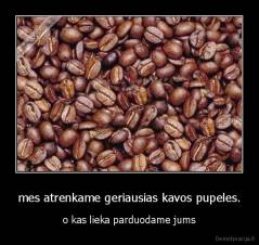 mes atrenkame geriausias kavos pupeles. - o kas lieka parduodame jums