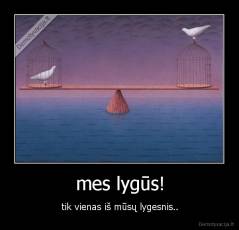 mes lygūs! - tik vienas iš mūsų lygesnis..