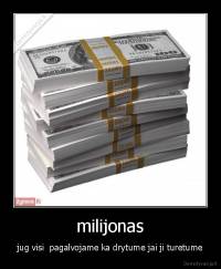 milijonas - jug visi  pagalvojame ka drytume jai ji turetume