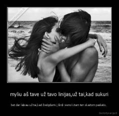 myliu aš tave už tavo linijas,už tai,kad sukuri - bet dar labiau už tai,kad žvelgdami į širdi viens kitam ten skaitom paslatis. 